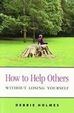 How to Help Others Without Losing Yourself. Holmes, Debbie, Holmes, Debbie, Verzenden