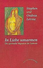 In Liebe umarmen: Der spirituelle Wegweiser für Liebende..., Levine, Stephen, Levine, Ondrea, Verzenden