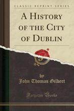 A History of the City of Dublin (Classic Reprint), Verzenden, Zo goed als nieuw, John Thomas Gilbert